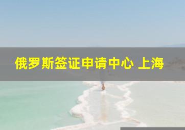 俄罗斯签证申请中心 上海